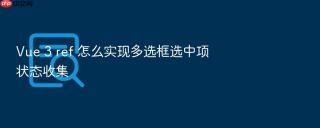 Vue 3 ref 怎么实现多选框选中项状态收集