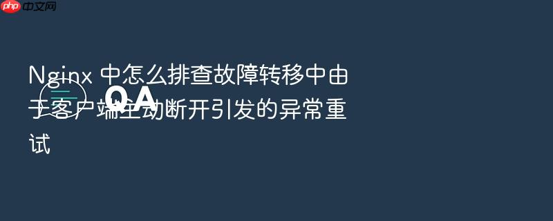 nginx 中怎么排查故障转移中由于客户端主动断开引发的异常重试