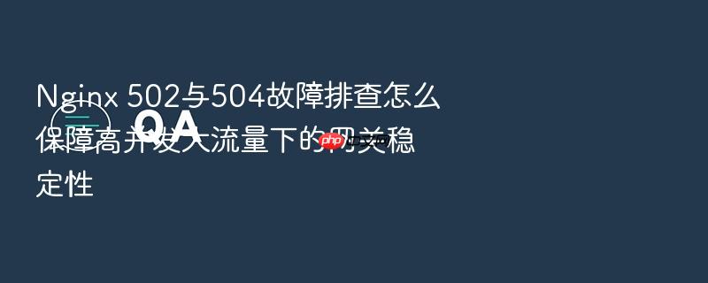 nginx 502与504故障排查怎么保障高并发大流量下的网关稳定性
