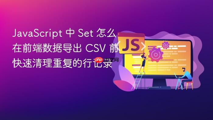 javascript 中 set 怎么在前端数据导出 csv 前快速清理重复的行记录