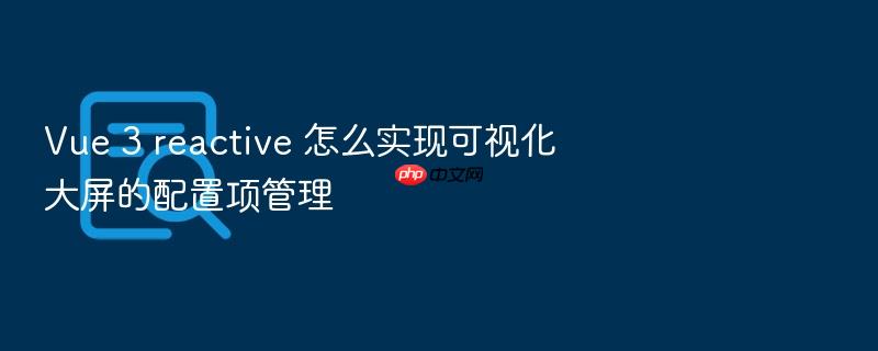 vue 3 reactive 怎么实现可视化大屏的配置项管理