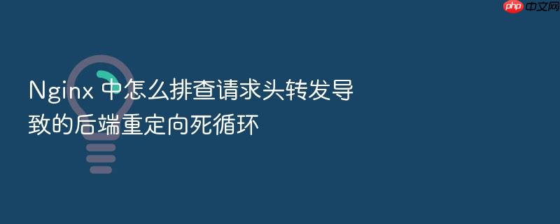 nginx 中怎么排查请求头转发导致的后端重定向死循环