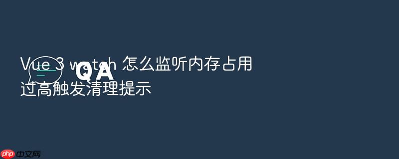 vue 3 watch 怎么监听内存占用过高触发清理提示