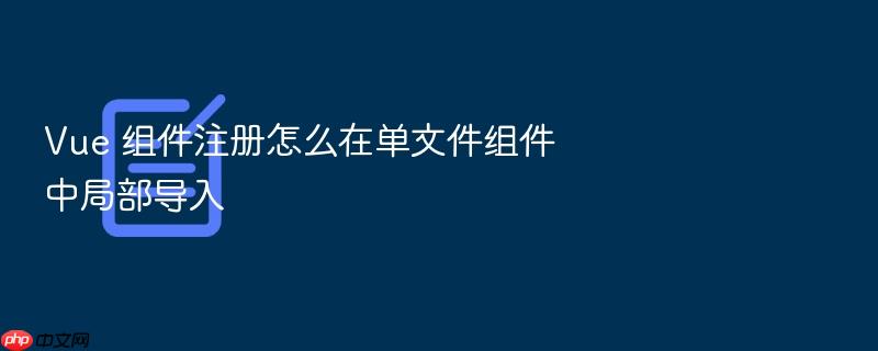 vue 组件注册怎么在单文件组件中局部导入