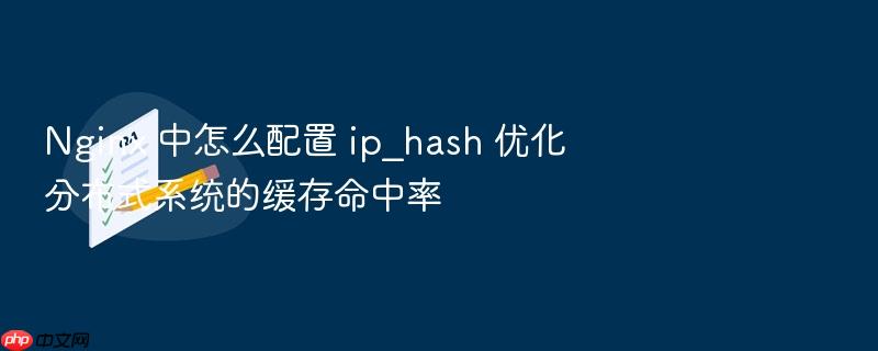 nginx 中怎么配置 ip_hash 优化分布式系统的缓存命中率