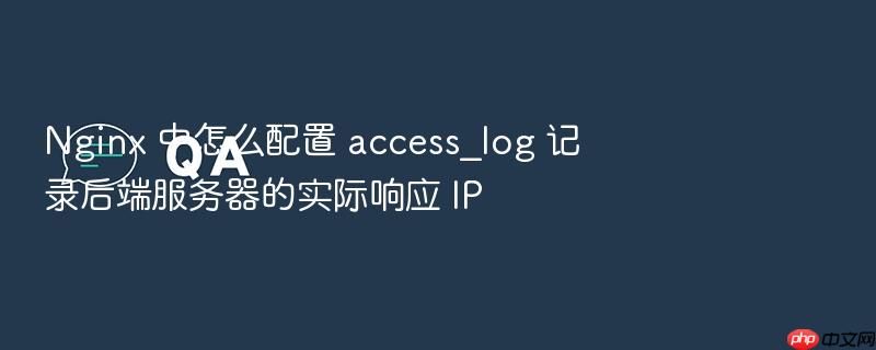 nginx 中怎么配置 access_log 记录后端服务器的实际响应 ip