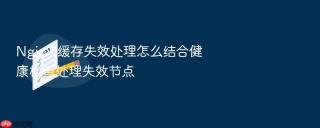 nginx 缓存失效处理怎么结合健康检查处理失效节点