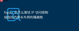 Nginx 中怎么测试 IP 访问控制规则对内网与外网的隔离性