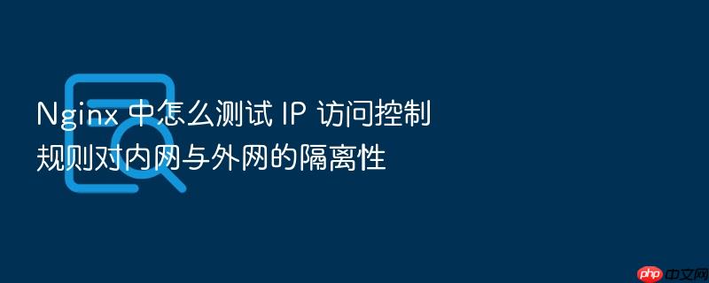 nginx 中怎么测试 ip 访问控制规则对内网与外网的隔离性