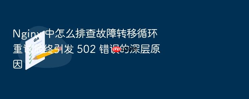 nginx 中怎么排查故障转移循环重试最终引发 502 错误的深层原因