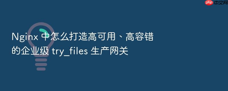 nginx 中怎么打造高可用、高容错的企业级 try_files 生产网关