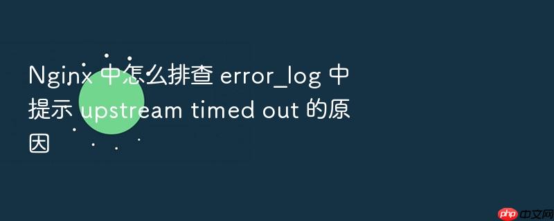 nginx 中怎么排查 error_log 中提示 upstream timed out 的原因