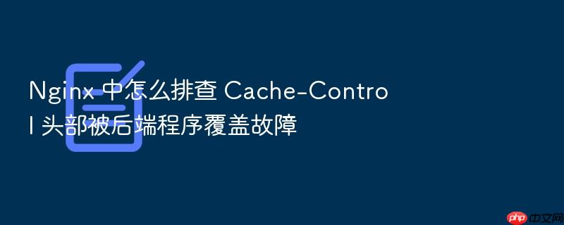 nginx 中怎么排查 cache-control 头部被后端程序覆盖故障