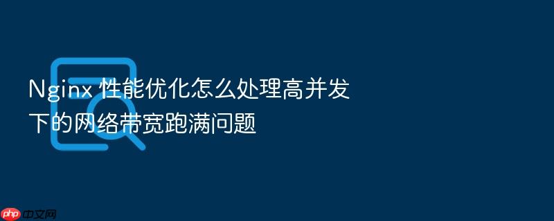 nginx 性能优化怎么处理高并发下的网络带宽跑满问题