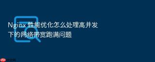 nginx 性能优化怎么处理高并发下的网络带宽跑满问题