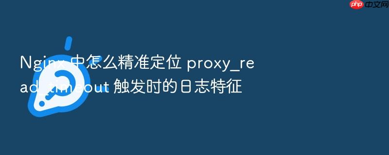 nginx 中怎么精准定位 proxy_read_timeout 触发时的日志特征
