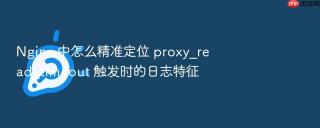 nginx 中怎么精准定位 proxy_read_timeout 触发时的日志特征