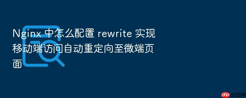 nginx 中怎么配置 rewrite 实现移动端访问自动重定向至微端页面