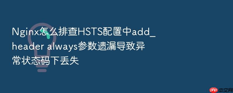 nginx怎么排查hsts配置中add_header always参数遗漏导致异常状态码下丢失