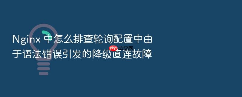 nginx 中怎么排查轮询配置中由于语法错误引发的降级直连故障