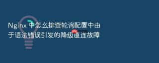nginx 中怎么排查轮询配置中由于语法错误引发的降级直连故障