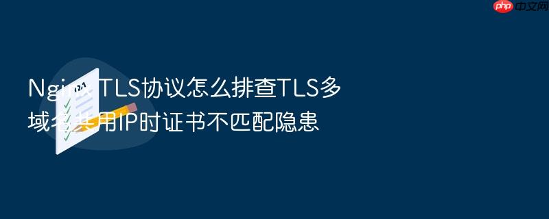 nginx tls协议怎么排查tls多域名共用ip时证书不匹配隐患