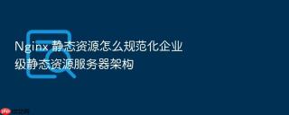 Nginx 静态资源怎么规范化企业级静态资源服务器架构