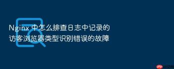 Nginx 中怎么排查日志中记录的访客浏览器类型识别错误的故障
