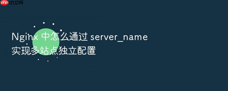nginx 中怎么通过 server_name 实现多站点独立配置