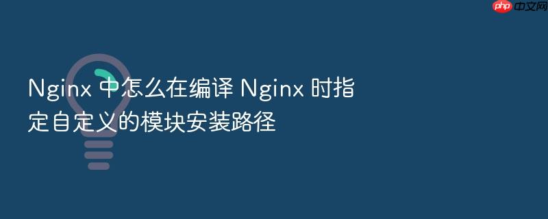 nginx 中怎么在编译 nginx 时指定自定义的模块安装路径