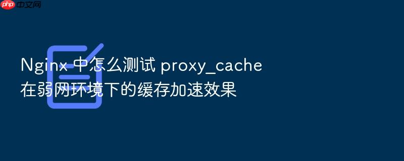 nginx 中怎么测试 proxy_cache 在弱网环境下的缓存加速效果