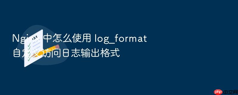 nginx 中怎么使用 log_format 自定义访问日志输出格式