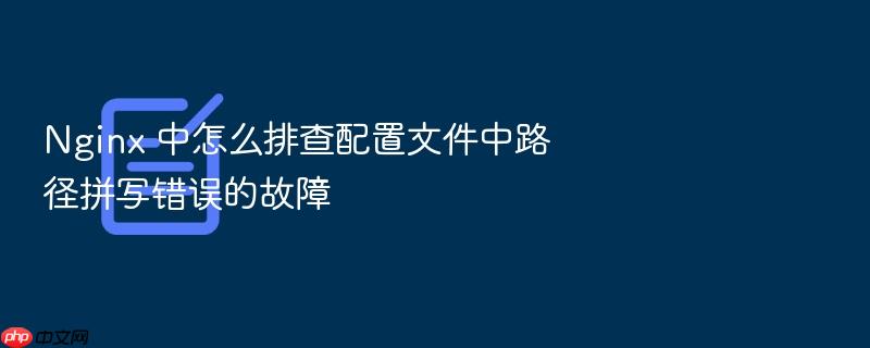 nginx 中怎么排查配置文件中路径拼写错误的故障