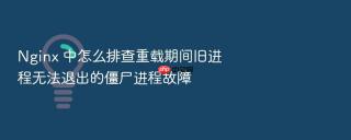 Nginx 中怎么排查重载期间旧进程无法退出的僵尸进程故障