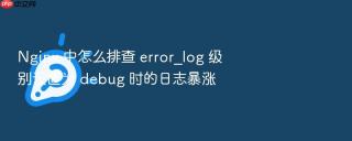 Nginx 中怎么排查 error_log 级别设置为 debug 时的日志暴涨