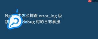 nginx 中怎么排查 error_log 级别设置为 debug 时的日志暴涨