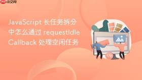 javascript 长任务拆分中怎么通过 requestidlecallback 处理空闲任务