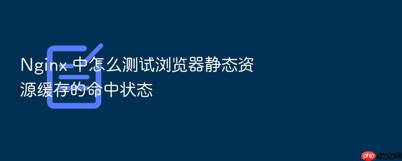 nginx 中怎么测试浏览器静态资源缓存的命中状态