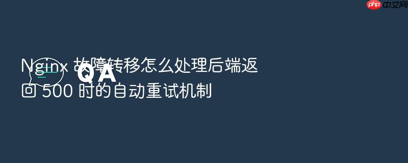 nginx 故障转移怎么处理后端返回 500 时的自动重试机制