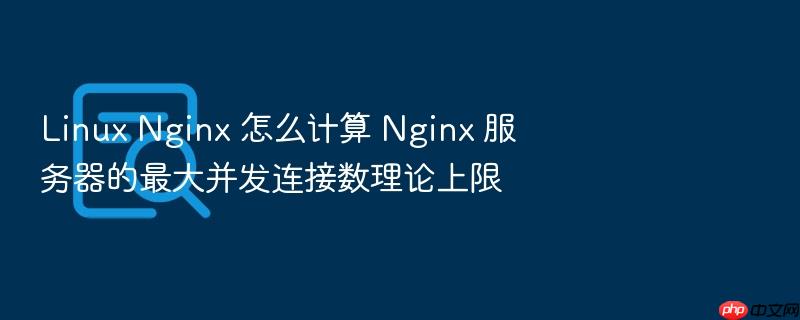 linux nginx 怎么计算 nginx 服务器的最大并发连接数理论上限