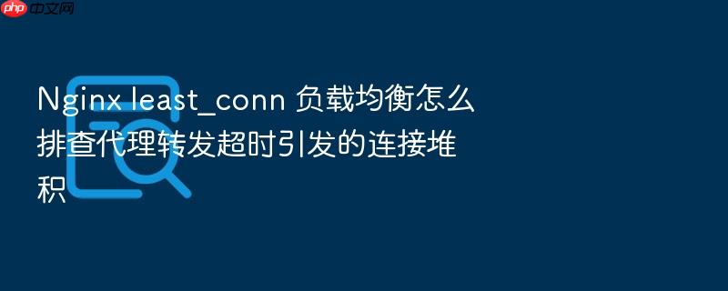 nginx least_conn 负载均衡怎么排查代理转发超时引发的连接堆积