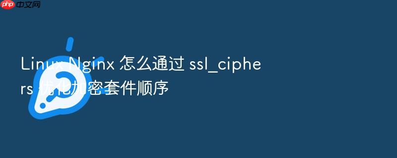linux nginx 怎么通过 ssl_ciphers 优化加密套件顺序