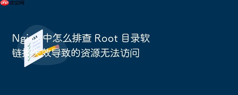nginx 中怎么排查 root 目录软链接失效导致的资源无法访问
