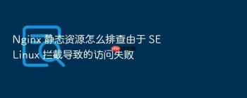 Nginx 静态资源怎么排查由于 SELinux 拦截导致的访问失败
