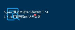 Nginx 静态资源怎么排查由于 SELinux 拦截导致的访问失败