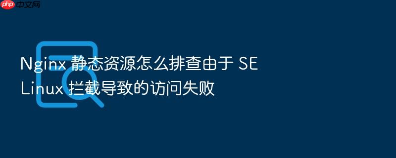nginx 静态资源怎么排查由于 selinux 拦截导致的访问失败
