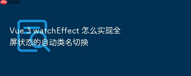 vue 3 watcheffect 怎么实现全屏状态的自动类名切换
