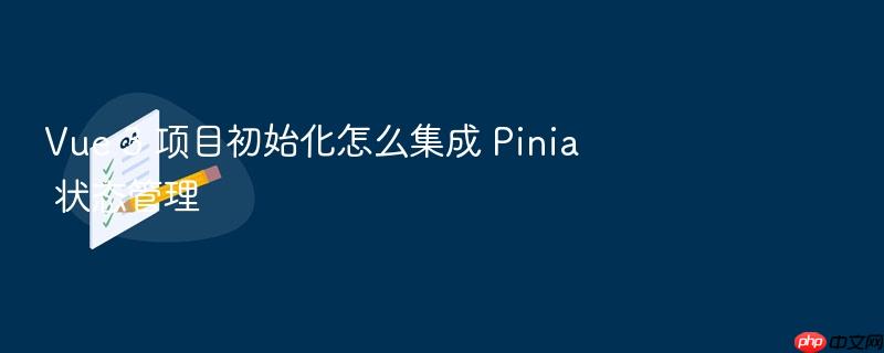 vue 3 项目初始化怎么集成 pinia 状态管理