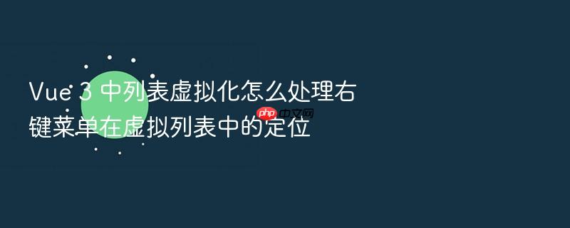 vue 3 中列表虚拟化怎么处理右键菜单在虚拟列表中的定位