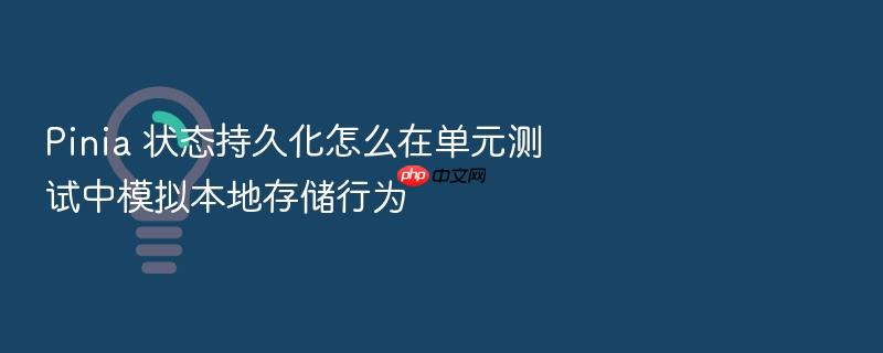 pinia 状态持久化怎么在单元测试中模拟本地存储行为